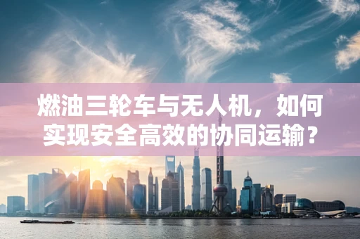燃油三轮车与无人机，如何实现安全高效的协同运输？