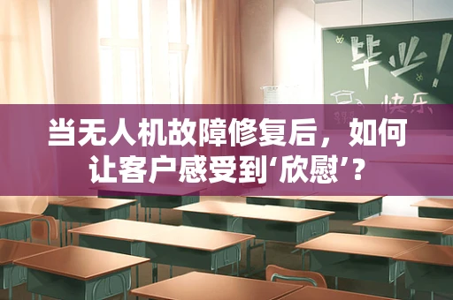 当无人机故障修复后，如何让客户感受到‘欣慰’？