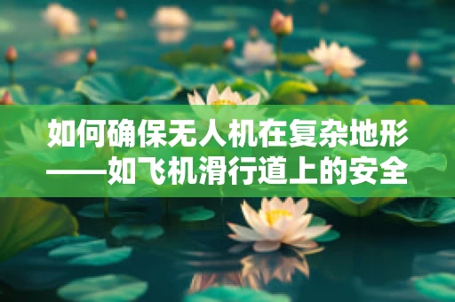 如何确保无人机在复杂地形——如飞机滑行道上的安全运行与维护？