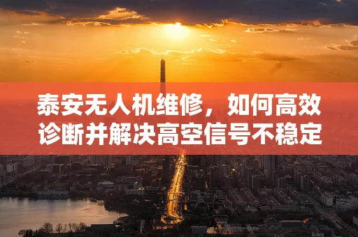 泰安无人机维修，如何高效诊断并解决高空信号不稳定问题？