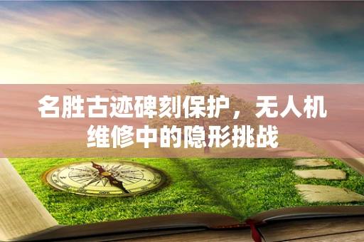 名胜古迹碑刻保护，无人机维修中的隐形挑战