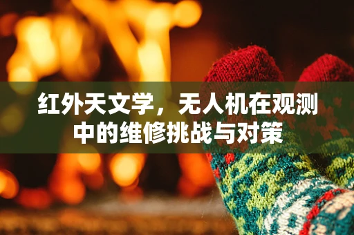 红外天文学，无人机在观测中的维修挑战与对策