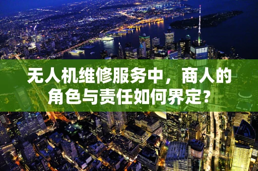 无人机维修服务中，商人的角色与责任如何界定？