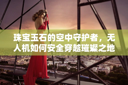 珠宝玉石的空中守护者，无人机如何安全穿越璀璨之地？