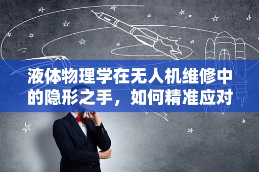 液体物理学在无人机维修中的隐形之手，如何精准应对渗漏挑战？