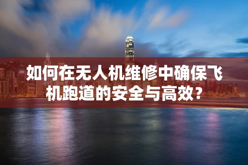 如何在无人机维修中确保飞机跑道的安全与高效？