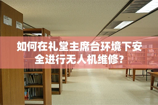 如何在礼堂主席台环境下安全进行无人机维修？