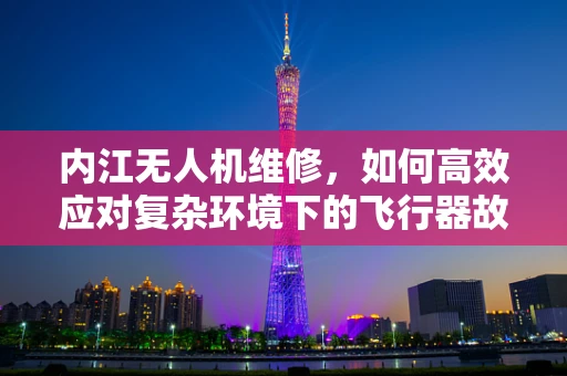 内江无人机维修，如何高效应对复杂环境下的飞行器故障？
