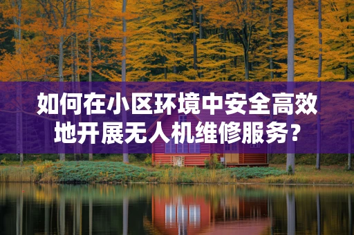 如何在小区环境中安全高效地开展无人机维修服务？