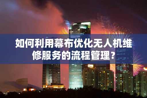 如何利用幕布优化无人机维修服务的流程管理？