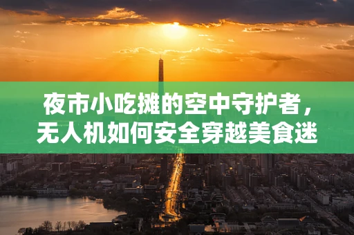 夜市小吃摊的空中守护者，无人机如何安全穿越美食迷宫？