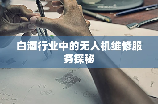 白酒行业中的无人机维修服务探秘