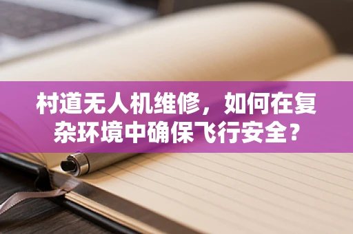 村道无人机维修，如何在复杂环境中确保飞行安全？
