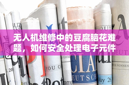 无人机维修中的豆腐脑花难题，如何安全处理电子元件的微小损伤？