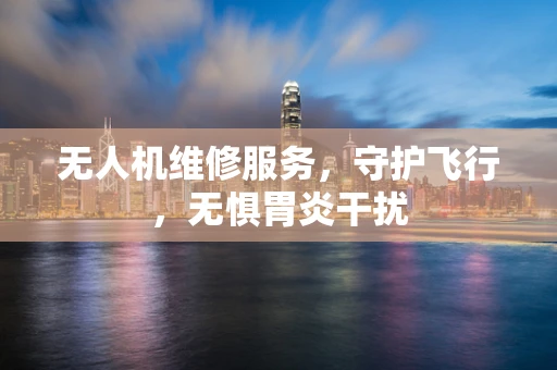 无人机维修服务，守护飞行，无惧胃炎干扰