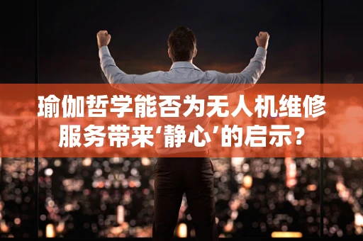 瑜伽哲学能否为无人机维修服务带来‘静心’的启示？