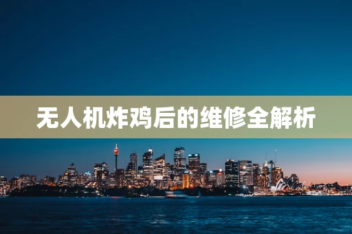 无人机炸鸡后的维修全解析