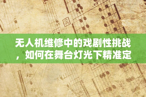 无人机维修中的戏剧性挑战，如何在舞台灯光下精准定位故障？