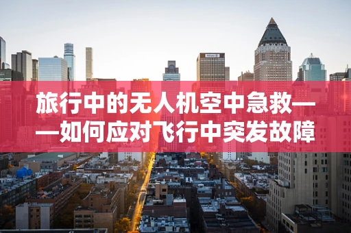 旅行中的无人机空中急救——如何应对飞行中突发故障？