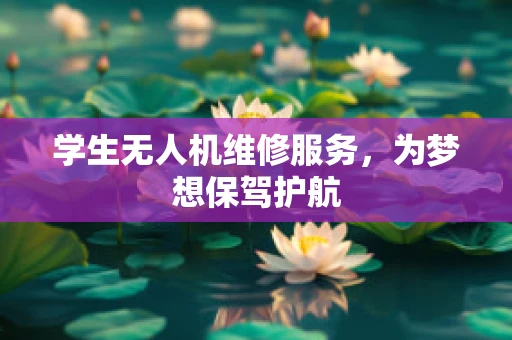 学生无人机维修服务，为梦想保驾护航