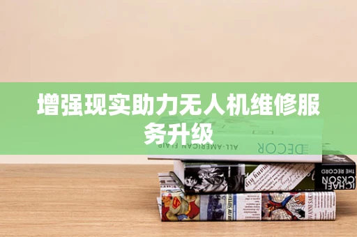 增强现实助力无人机维修服务升级