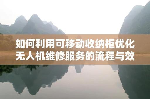 如何利用可移动收纳柜优化无人机维修服务的流程与效率？