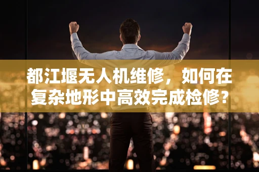 都江堰无人机维修，如何在复杂地形中高效完成检修？