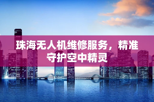 珠海无人机维修服务，精准守护空中精灵