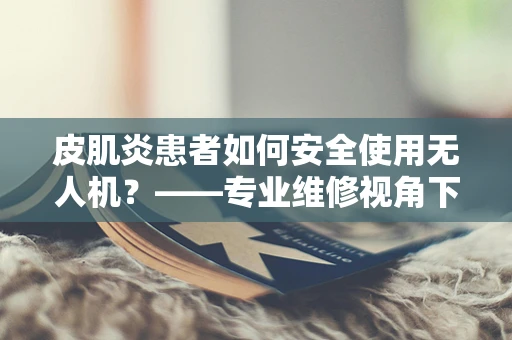 皮肌炎患者如何安全使用无人机？——专业维修视角下的安全考量