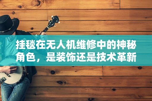 挂毯在无人机维修中的神秘角色，是装饰还是技术革新？