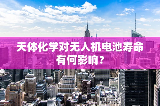 天体化学对无人机电池寿命有何影响？