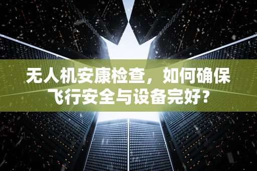 无人机安康检查，如何确保飞行安全与设备完好？
