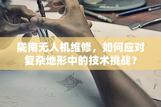 陇南无人机维修，如何应对复杂地形中的技术挑战？