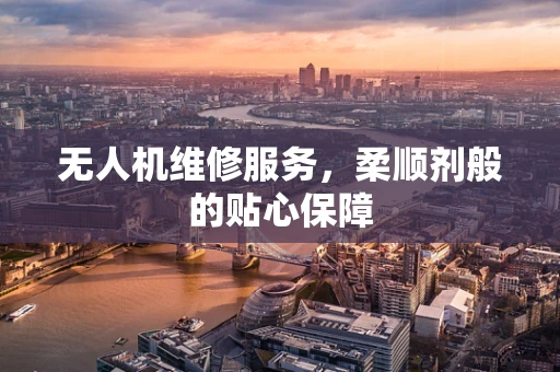 无人机维修服务，柔顺剂般的贴心保障