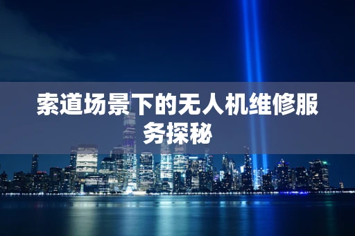索道场景下的无人机维修服务探秘