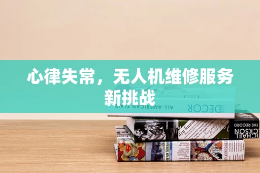 心律失常，无人机维修服务新挑战