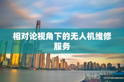 相对论视角下的无人机维修服务