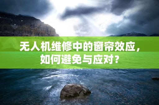 无人机维修中的窗帘效应，如何避免与应对？