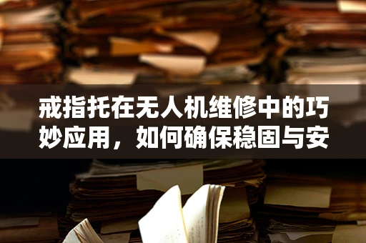 戒指托在无人机维修中的巧妙应用，如何确保稳固与安全？