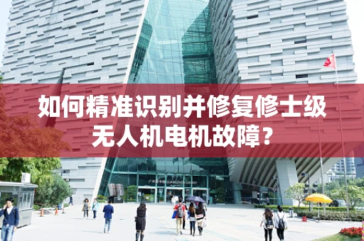 如何精准识别并修复修士级无人机电机故障？