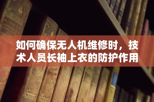 如何确保无人机维修时，技术人员长袖上衣的防护作用最大化？