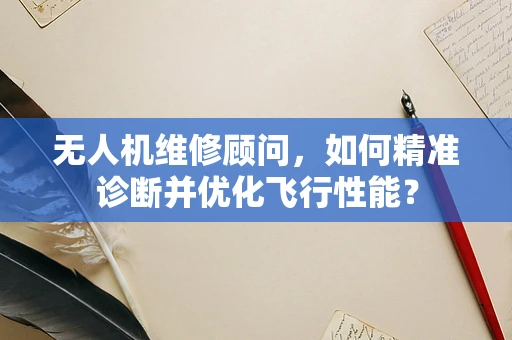 无人机维修顾问，如何精准诊断并优化飞行性能？