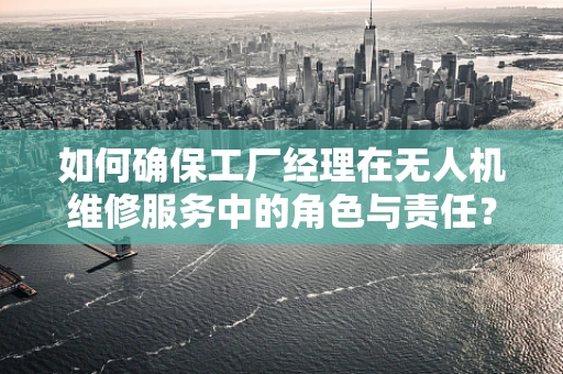 如何确保工厂经理在无人机维修服务中的角色与责任？