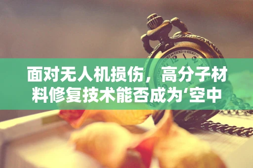 面对无人机损伤，高分子材料修复技术能否成为‘空中医生’的秘密武器？
