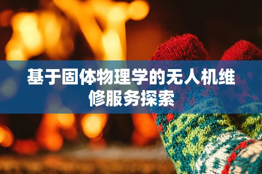基于固体物理学的无人机维修服务探索