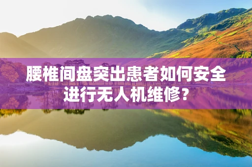 腰椎间盘突出患者如何安全进行无人机维修？