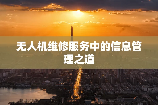 无人机维修服务中的信息管理之道