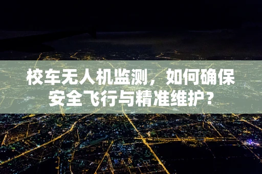 校车无人机监测，如何确保安全飞行与精准维护？