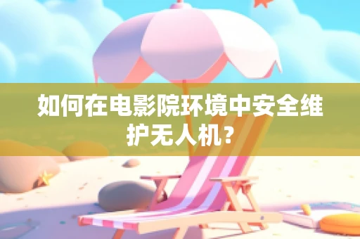 如何在电影院环境中安全维护无人机？