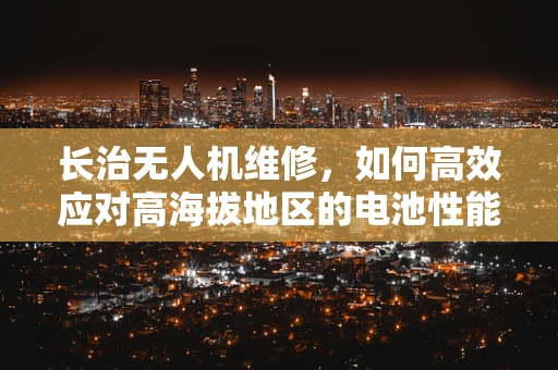 长治无人机维修，如何高效应对高海拔地区的电池性能挑战？